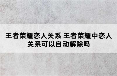 王者荣耀恋人关系 王者荣耀中恋人关系可以自动解除吗